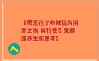 《灵芝孢子粉被指为阴寒之物 其特性引发健康养生新思考》