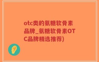 otc类的氨糖软骨素品牌_氨糖软骨素OTC品牌精选推荐)