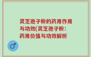 灵芝孢子粉的药用作用与功效(灵芝孢子粉：药用价值与功效解析