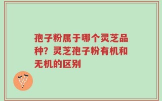 孢子粉属于哪个灵芝品种？灵芝孢子粉有机和无机的区别