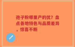 孢子粉哪里产的优？盘点各地特色与品质差异，惊喜不断