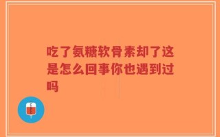 吃了氨糖软骨素却了这是怎么回事你也遇到过吗