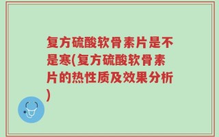 复方硫酸软骨素片是不是寒(复方硫酸软骨素片的热性质及效果分析)