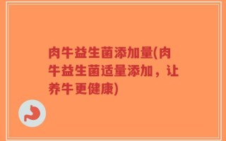 肉牛益生菌添加量(肉牛益生菌适量添加，让养牛更健康)