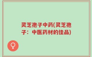 灵芝孢子中药(灵芝孢子：中医药材的佳品)