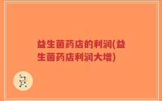 益生菌药店的利润(益生菌药店利润大增)