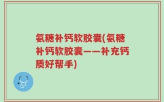 氨糖补钙软胶囊(氨糖补钙软胶囊——补充钙质好帮手)
