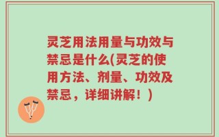 灵芝用法用量与功效与禁忌是什么(灵芝的使用方法、剂量、功效及禁忌，详细讲解！)