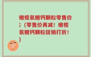 橄榄氨糖钙颗粒零售价冫(零售价再减！橄榄氨糖钙颗粒促销打折！)