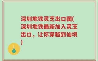 深圳地铁灵芝出口图(深圳地铁最新加入灵芝出口，让你穿越到仙境)