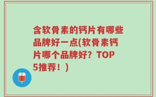 含软骨素的钙片有哪些品牌好一点(软骨素钙片哪个品牌好？TOP5推荐！)
