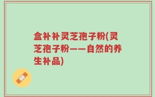 盒补补灵芝孢子粉(灵芝孢子粉——自然的养生补品)