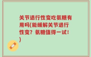 关节退行性变吃氨糖有用吗(能缓解关节退行性变？氨糖值得一试！)