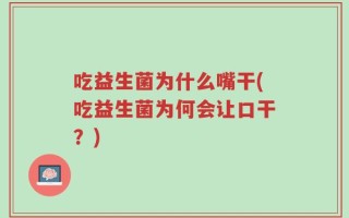 吃益生菌为什么嘴干(吃益生菌为何会让口干？)