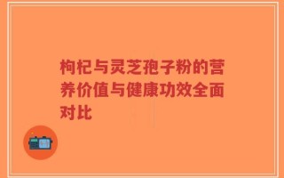 枸杞与灵芝孢子粉的营养价值与健康功效全面对比