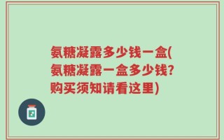 氨糖凝露多少钱一盒(氨糖凝露一盒多少钱？购买须知请看这里)