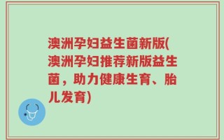 澳洲孕妇益生菌新版(澳洲孕妇推荐新版益生菌，助力健康生育、胎儿发育)