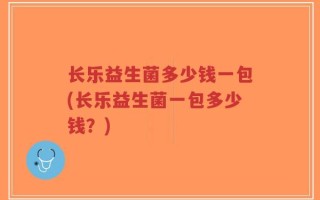 长乐益生菌多少钱一包(长乐益生菌一包多少钱？)