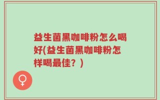 益生菌黑咖啡粉怎么喝好(益生菌黑咖啡粉怎样喝最佳？)