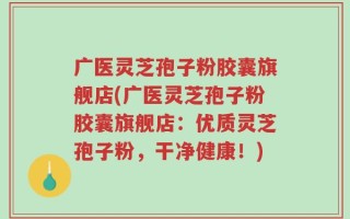 广医灵芝孢子粉胶囊旗舰店(广医灵芝孢子粉胶囊旗舰店：优质灵芝孢子粉，干净健康！)