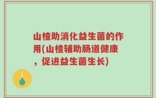 山楂助消化益生菌的作用(山楂辅助肠道健康，促进益生菌生长)