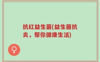 抗红益生菌(益生菌抗炎，帮你健康生活)