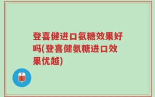 登喜健进口氨糖效果好吗(登喜健氨糖进口效果优越)