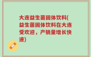 大连益生菌固体饮料(益生菌固体饮料在大连受欢迎，产销量增长快速)