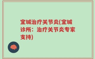 宜城治疗关节炎(宜城诊所：治疗关节炎专家支持)