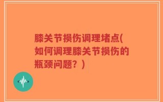 膝关节损伤调理堵点(如何调理膝关节损伤的瓶颈问题？)