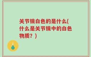 关节镜白色的是什么(什么是关节镜中的白色物质？)