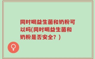 同时喝益生菌和奶粉可以吗(同时喝益生菌和奶粉是否安全？)