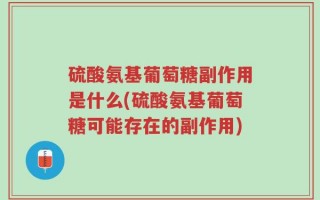 硫酸氨基葡萄糖副作用是什么(硫酸氨基葡萄糖可能存在的副作用)