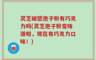灵芝破壁孢子粉有巧克力吗(灵芝孢子粉变味道啦，现在有巧克力口味！)