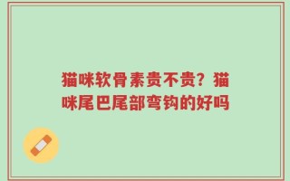 猫咪软骨素贵不贵？猫咪尾巴尾部弯钩的好吗
