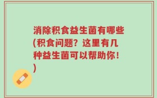 消除积食益生菌有哪些(积食问题？这里有几种益生菌可以帮助你！)