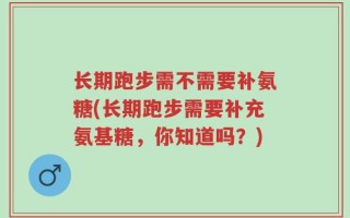 长期跑步需不需要补氨糖(长期跑步需要补充氨基糖，你知道吗？)