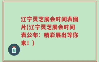 辽宁灵芝展会时间表图片(辽宁灵芝展会时间表公布：精彩展出等你来！)