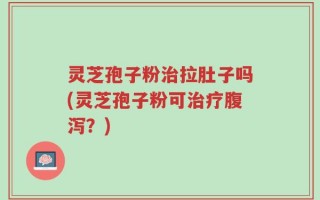 灵芝孢子粉治拉肚子吗(灵芝孢子粉可治疗腹泻？)