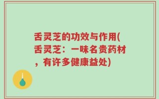 舌灵芝的功效与作用(舌灵芝：一味名贵药材，有许多健康益处)