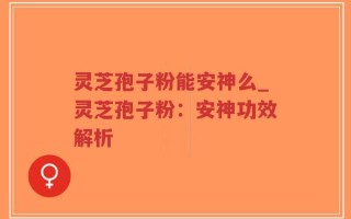 灵芝孢子粉能安神么_灵芝孢子粉：安神功效解析