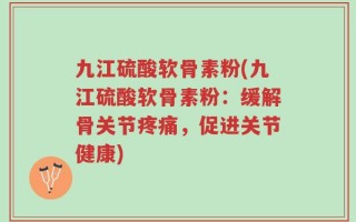 九江硫酸软骨素粉(九江硫酸软骨素粉：缓解骨关节疼痛，促进关节健康)