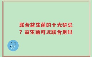 联合益生菌的十大禁忌？益生菌可以联合用吗