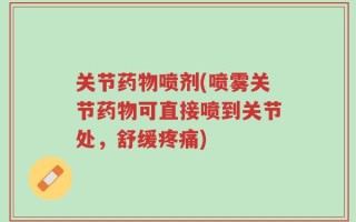 关节药物喷剂(喷雾关节药物可直接喷到关节处，舒缓疼痛)
