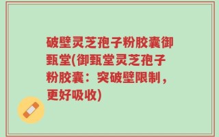 破壁灵芝孢子粉胶囊御甄堂(御甄堂灵芝孢子粉胶囊：突破壁限制，更好吸收)