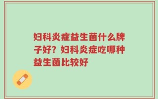妇科炎症益生菌什么牌子好？妇科炎症吃哪种益生菌比较好