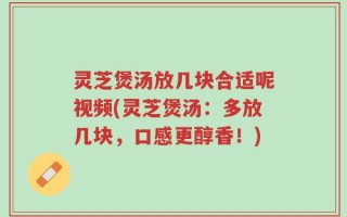 灵芝煲汤放几块合适呢视频(灵芝煲汤：多放几块，口感更醇香！)