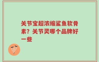 关节宝超浓缩鲨鱼软骨素？关节灵哪个品牌好一些