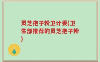灵芝孢子粉卫计委(卫生部推荐的灵芝孢子粉)