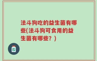 法斗狗吃的益生菌有哪些(法斗狗可食用的益生菌有哪些？)